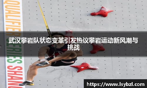 武汉攀岩队状态变革引发热议攀岩运动新风潮与挑战